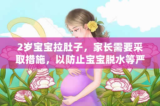 2岁宝宝拉肚子，家长需要采取措施，以防止宝宝脱水等严重问题（2岁宝宝拉肚子怎么办？）