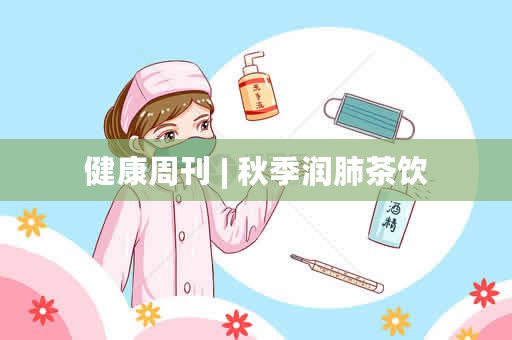 健康周刊 | 秋季润肺茶饮