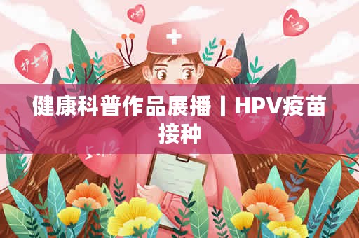 健康科普作品展播丨HPV疫苗接种