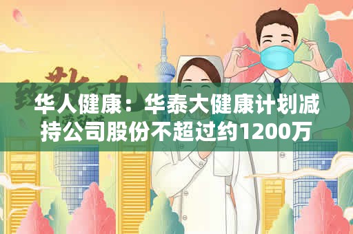 华人健康：华泰大健康计划减持公司股份不超过约1200万股