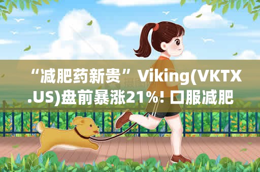 “减肥药新贵”Viking(VKTX.US)盘前暴涨21%! 口服减肥药最新试验结果积极