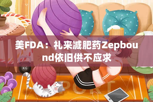 美FDA：礼来减肥药Zepbound依旧供不应求