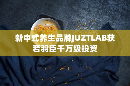 新中式养生品牌JUZTLAB获若羽臣千万级投资
