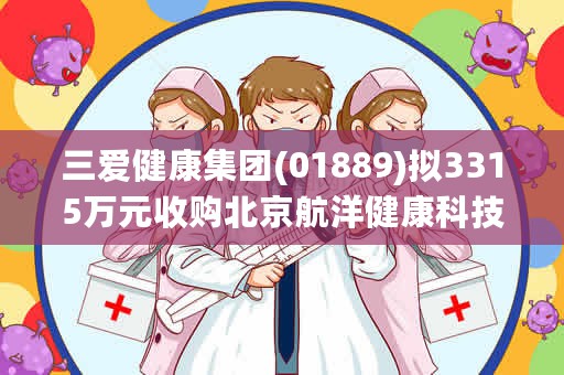 三爱健康集团(01889)拟3315万元收购北京航洋健康科技51%股权