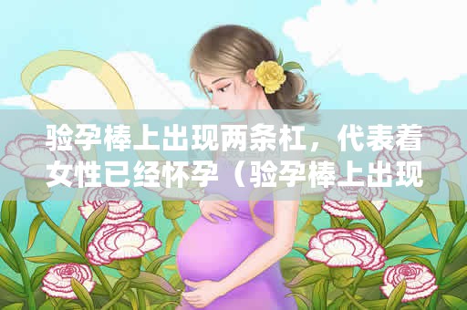 验孕棒上出现两条杠，代表着女性已经怀孕（验孕棒上出现两条杠代表女性已经怀孕）