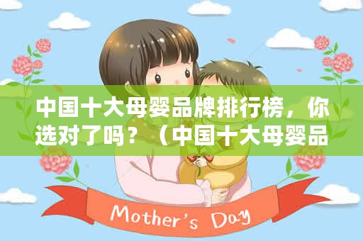 中国十大母婴品牌排行榜，你选对了吗？（中国十大母婴品牌排行榜）