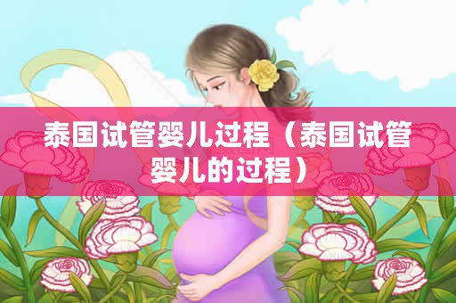 泰国试管婴儿过程（泰国试管婴儿的过程）